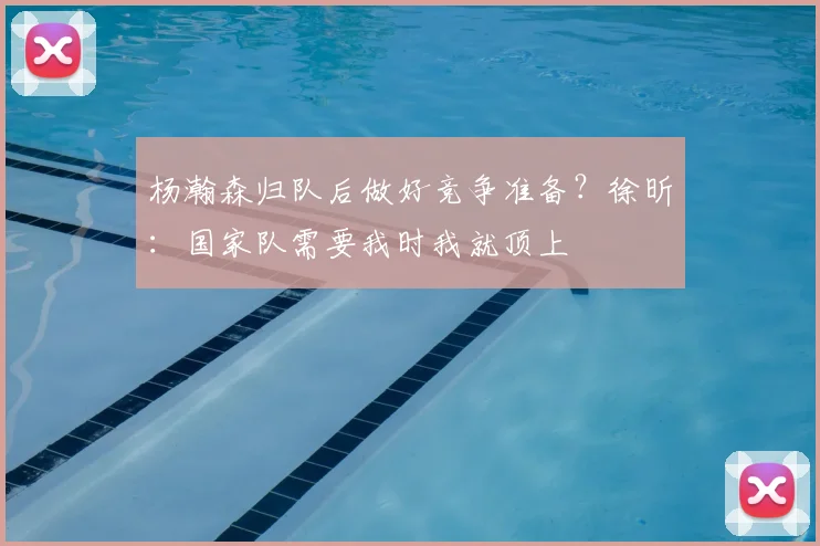 杨瀚森归队后做好竞争准备？徐昕：国家队需要我时我就顶上