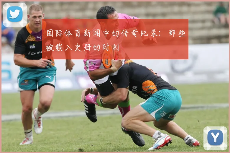 国际体育新闻中的传奇纪录：那些被载入史册的时刻