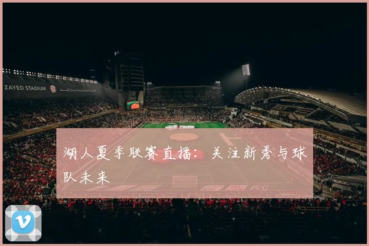 湖人夏季联赛直播：关注新秀与球队未来