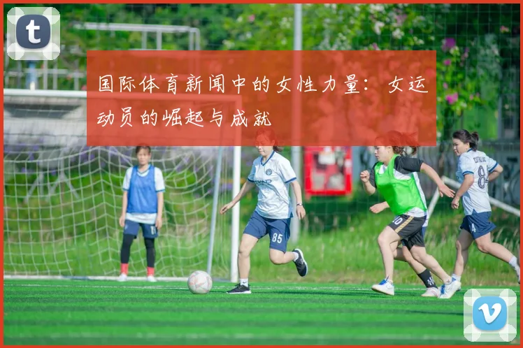 国际体育新闻中的女性力量：女运动员的崛起与成就