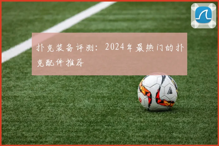 扑克装备评测：2024年最热门的扑克配件推荐